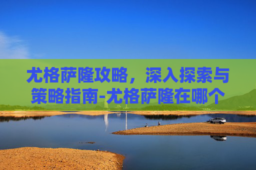 尤格萨隆攻略，深入探索与策略指南-尤格萨隆在哪个房间