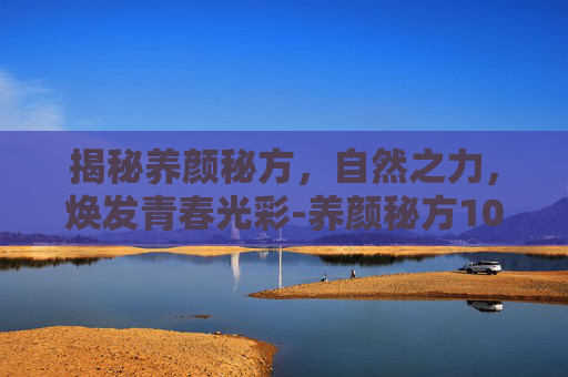 揭秘养颜秘方，自然之力，焕发青春光彩-养颜秘方100种
