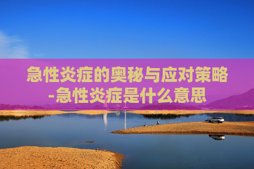 急性炎症的奥秘与应对策略-急性炎症是什么意思