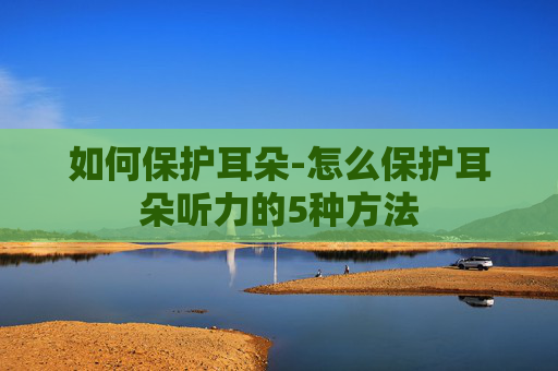 如何保护耳朵-怎么保护耳朵听力的5种方法