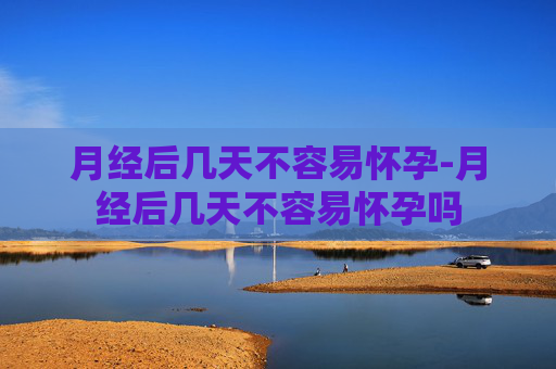 月经后几天不容易怀孕-月经后几天不容易怀孕吗
