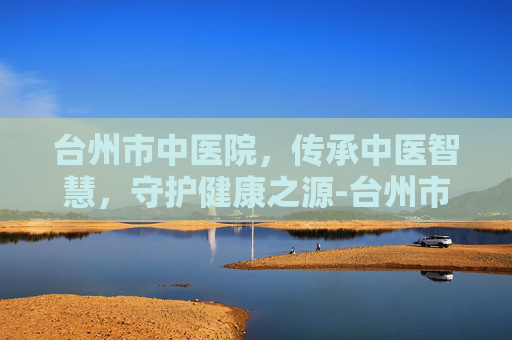 台州市中医院，传承中医智慧，守护健康之源-台州市中医院地址