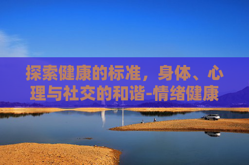 探索健康的标准，身体、心理与社交的和谐-情绪健康的标准有哪些