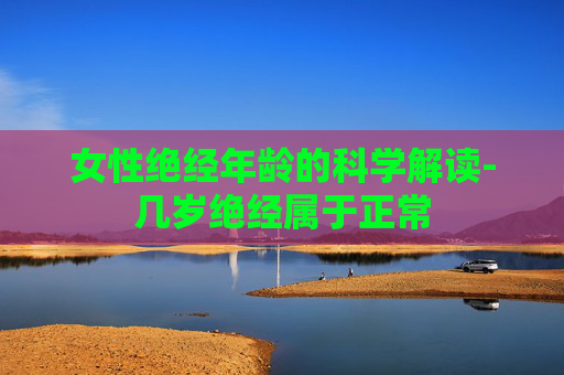 女性绝经年龄的科学解读-几岁绝经属于正常