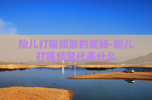 胎儿打嗝频繁的奥秘-胎儿打嗝频繁代表什么