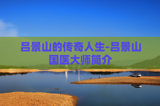 吕景山的传奇人生-吕景山国医大师简介