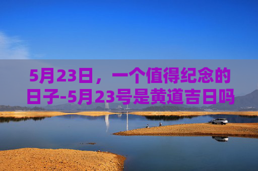 5月23日，一个值得纪念的日子-5月23号是黄道吉日吗