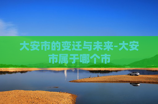大安市的变迁与未来-大安市属于哪个市