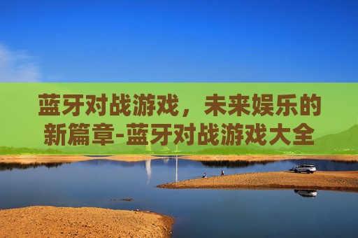 蓝牙对战游戏，未来娱乐的新篇章-蓝牙对战游戏大全