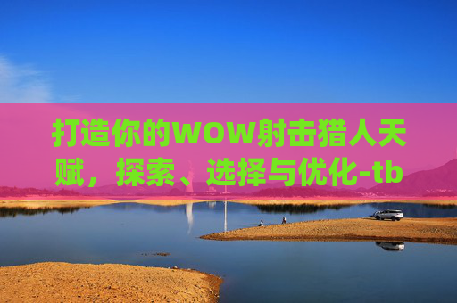 打造你的WOW射击猎人天赋，探索、选择与优化-tbc射击猎人天赋nga