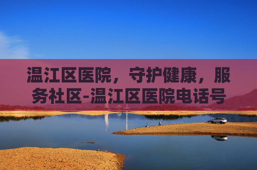 温江区医院，守护健康，服务社区-温江区医院电话号码