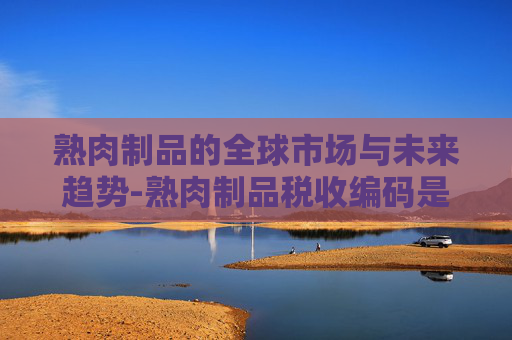 熟肉制品的全球市场与未来趋势-熟肉制品税收编码是多少