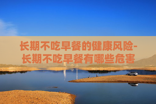 长期不吃早餐的健康风险-长期不吃早餐有哪些危害