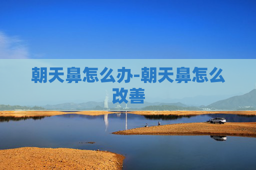 朝天鼻怎么办-朝天鼻怎么改善