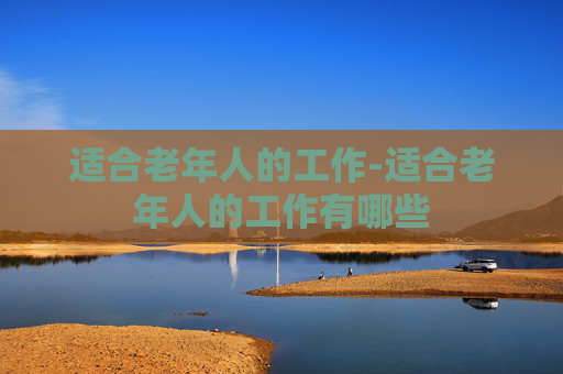 适合老年人的工作-适合老年人的工作有哪些