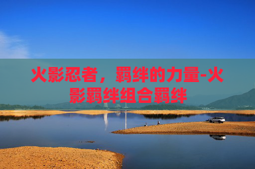 火影忍者，羁绊的力量-火影羁绊组合羁绊