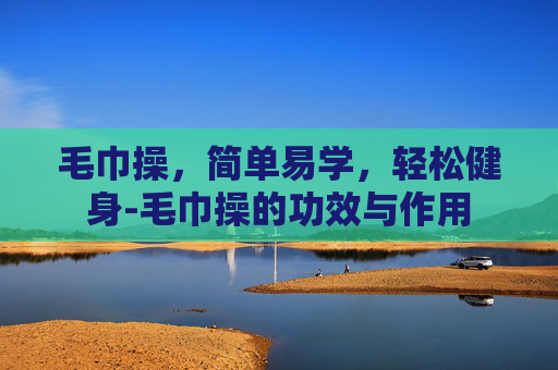 毛巾操，简单易学，轻松健身-毛巾操的功效与作用