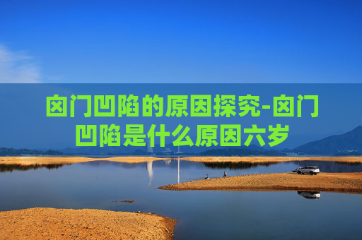 囟门凹陷的原因探究-囟门凹陷是什么原因六岁