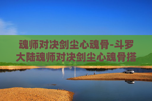 魂师对决剑尘心魂骨-斗罗大陆魂师对决剑尘心魂骨搭配
