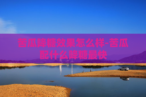 苦瓜降糖效果怎么样-苦瓜配什么降糖最快