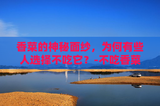香菜的神秘面纱，为何有些人选择不吃它？-不吃香菜指什么女人