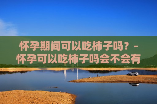 怀孕期间可以吃柿子吗？-怀孕可以吃柿子吗会不会有影响