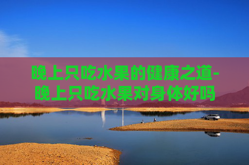 晚上只吃水果的健康之道-晚上只吃水果对身体好吗