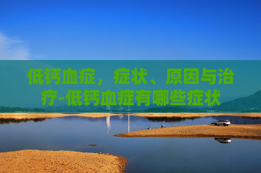 低钙血症，症状、原因与治疗-低钙血症有哪些症状