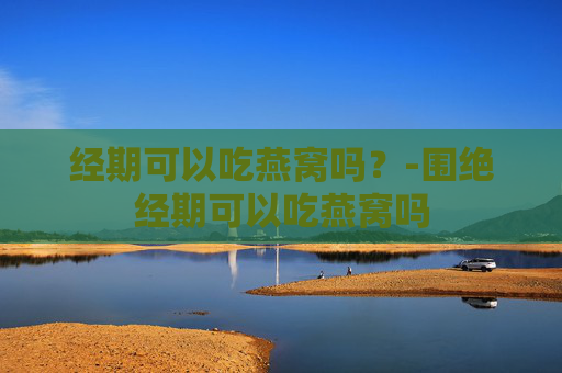 经期可以吃燕窝吗？-围绝经期可以吃燕窝吗