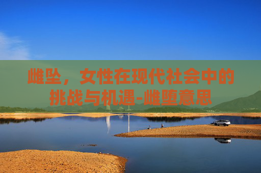 雌坠，女性在现代社会中的挑战与机遇-雌堕意思