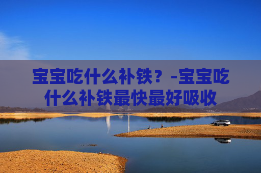 宝宝吃什么补铁？-宝宝吃什么补铁最快最好吸收