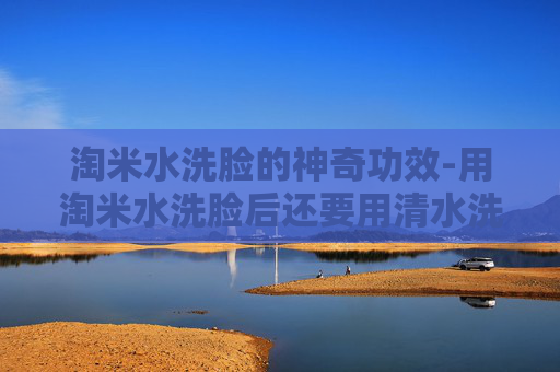 淘米水洗脸的神奇功效-用淘米水洗脸后还要用清水洗吗