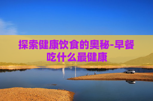 探索健康饮食的奥秘-早餐吃什么最健康