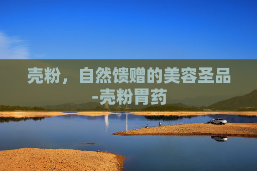 壳粉，自然馈赠的美容圣品-壳粉胃药
