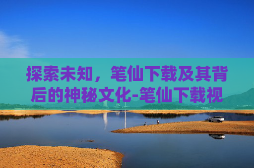 探索未知，笔仙下载及其背后的神秘文化-笔仙下载视频