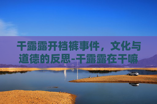 干露露开裆裤事件，文化与道德的反思-干露露在干嘛