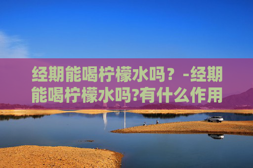 经期能喝柠檬水吗？-经期能喝柠檬水吗?有什么作用