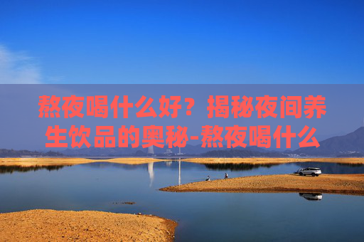 熬夜喝什么好？揭秘夜间养生饮品的奥秘-熬夜喝什么好有助于恢复身体