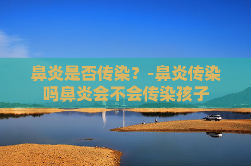 鼻炎是否传染？-鼻炎传染吗鼻炎会不会传染孩子