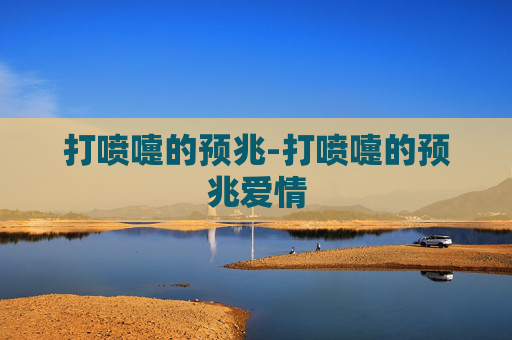打喷嚏的预兆-打喷嚏的预兆爱情