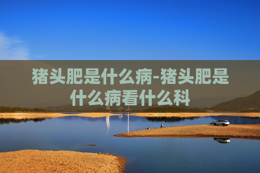 猪头肥是什么病-猪头肥是什么病看什么科
