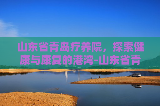 山东省青岛疗养院，探索健康与康复的港湾-山东省青岛疗养院领导班子