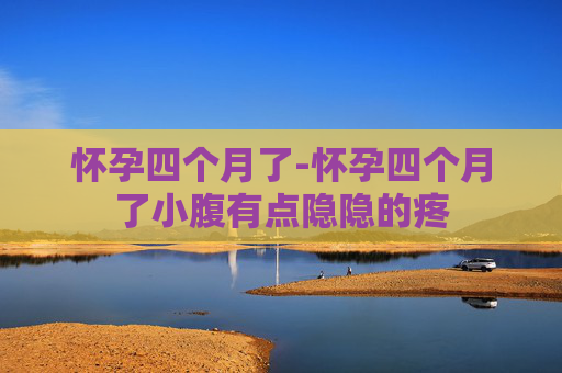 怀孕四个月了-怀孕四个月了小腹有点隐隐的疼