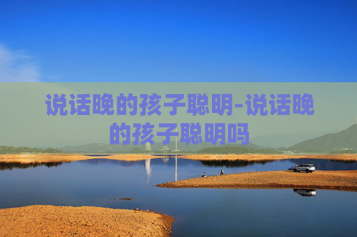 说话晚的孩子聪明-说话晚的孩子聪明吗