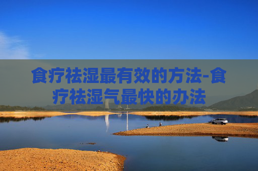 食疗祛湿最有效的方法-食疗祛湿气最快的办法