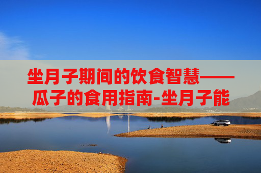 坐月子期间的饮食智慧——瓜子的食用指南-坐月子能吃秋葵吗