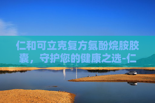 仁和可立克复方氨酚烷胺胶囊，守护您的健康之选-仁和可立克复方氨酚烷胺胶囊说明书