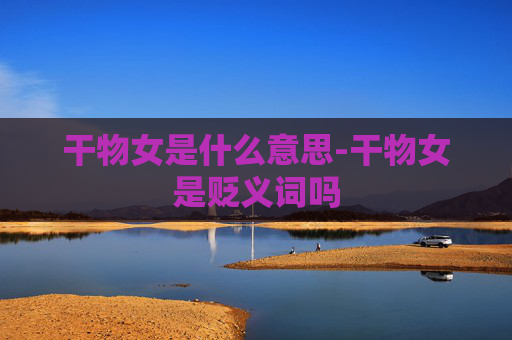 干物女是什么意思-干物女是贬义词吗