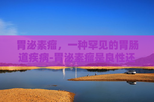 胃泌素瘤，一种罕见的胃肠道疾病-胃泌素瘤是良性还是恶性