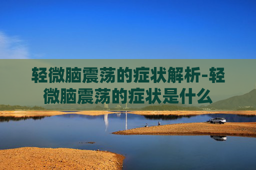 轻微脑震荡的症状解析-轻微脑震荡的症状是什么